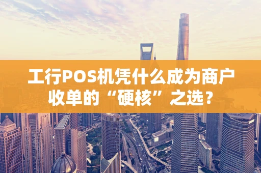 工行POS机凭什么成为商户收单的“硬核”之选？