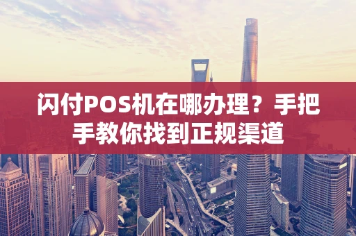 闪付POS机在哪办理？手把手教你找到正规渠道