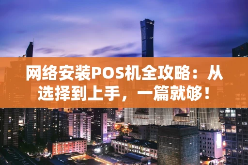 网络安装POS机全攻略：从选择到上手，一篇就够！