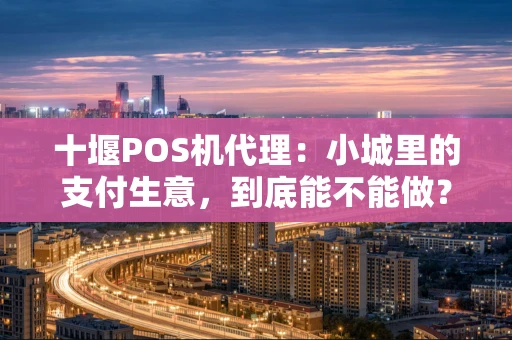 十堰POS机代理：小城里的支付生意，到底能不能做？