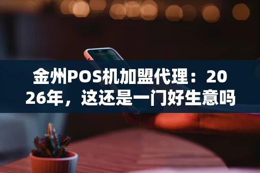 金州POS机加盟代理：2026年，这还是一门好生意吗？