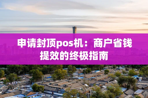 申请封顶pos机：商户省钱提效的终极指南