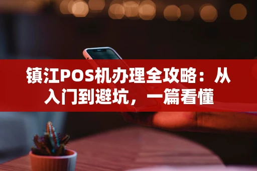 镇江POS机办理全攻略：从入门到避坑，一篇看懂