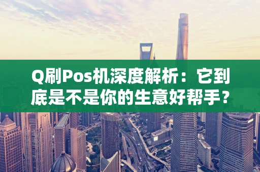 Q刷Pos机深度解析：它到底是不是你的生意好帮手？