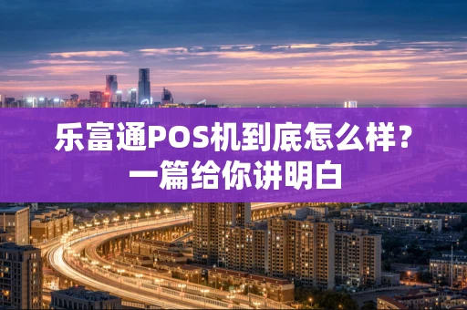 乐富通POS机到底怎么样？一篇给你讲明白