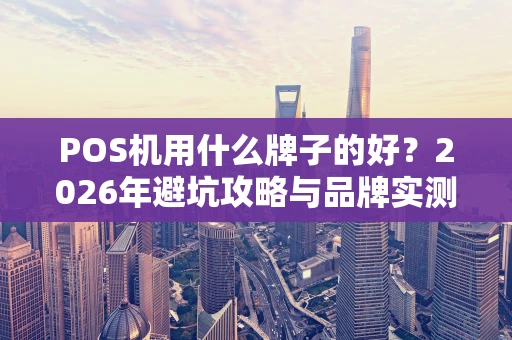 POS机用什么牌子的好？2026年避坑攻略与品牌实测对比