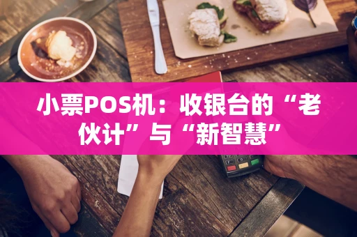小票POS机：收银台的“老伙计”与“新智慧”