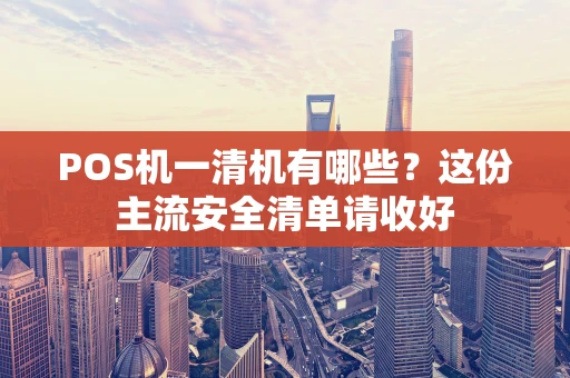 POS机一清机有哪些？这份主流安全清单请收好