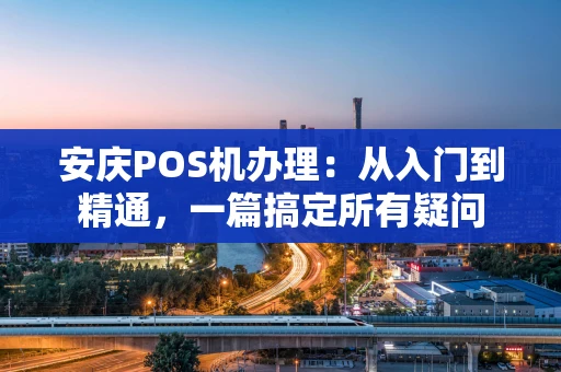 安庆POS机办理：从入门到精通，一篇搞定所有疑问