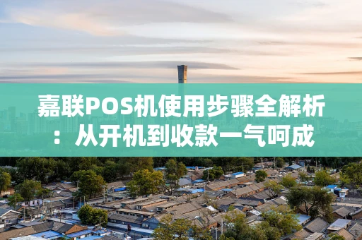 嘉联POS机使用步骤全解析：从开机到收款一气呵成