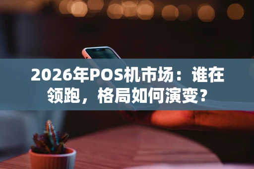 2026年POS机市场：谁在领跑，格局如何演变？