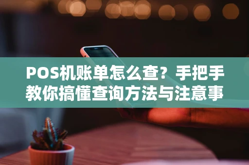 POS机账单怎么查？手把手教你搞懂查询方法与注意事项