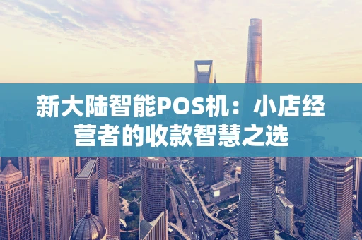 新大陆智能POS机：小店经营者的收款智慧之选
