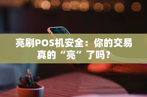 亮刷POS机安全：你的交易真的“亮”了吗？