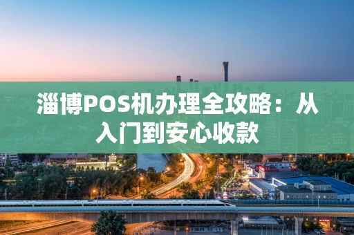 淄博POS机办理全攻略：从入门到安心收款