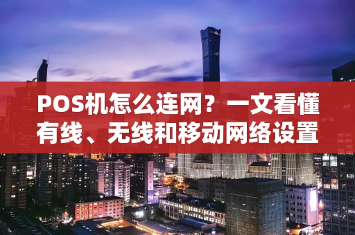 POS机怎么连网？一文看懂有线、无线和移动网络设置
