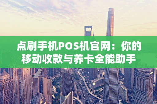 点刷手机POS机官网：你的移动收款与养卡全能助手