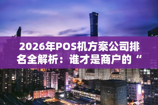 2026年POS机方案公司排名全解析：谁才是商户的“真命天子”？