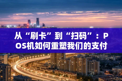 从“刷卡”到“扫码”：POS机如何重塑我们的支付日常？