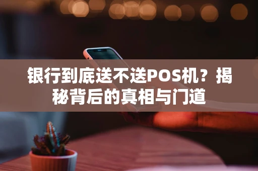 银行到底送不送POS机？揭秘背后的真相与门道