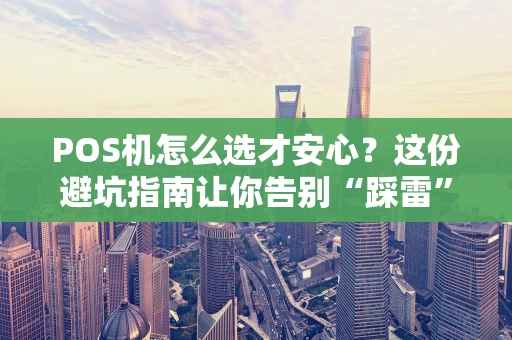 POS机怎么选才安心？这份避坑指南让你告别“踩雷”