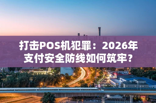打击POS机犯罪：2026年支付安全防线如何筑牢？