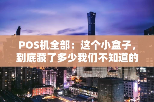 POS机全部：这个小盒子，到底藏了多少我们不知道的事？