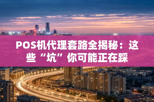 POS机代理套路全揭秘：这些“坑”你可能正在踩