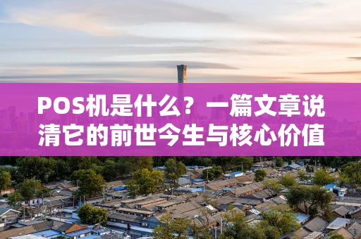 POS机是什么？一篇文章说清它的前世今生与核心价值