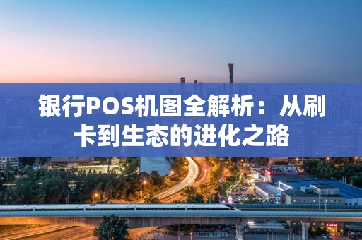 银行POS机图全解析：从刷卡到生态的进化之路
