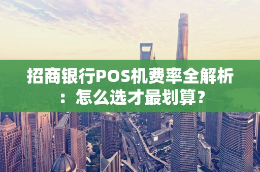招商银行POS机费率全解析：怎么选才最划算？