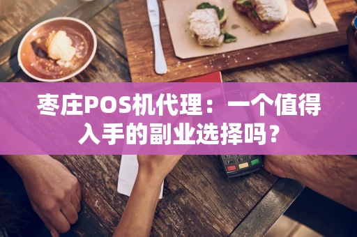 枣庄POS机代理：一个值得入手的副业选择吗？