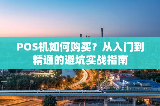 POS机如何购买？从入门到精通的避坑实战指南