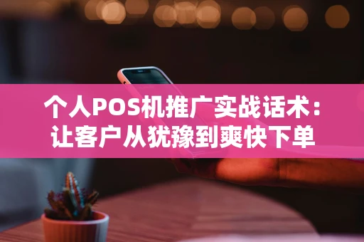 个人POS机推广实战话术：让客户从犹豫到爽快下单