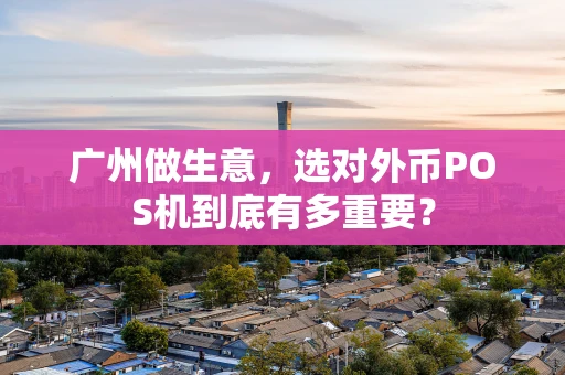 广州做生意，选对外币POS机到底有多重要？