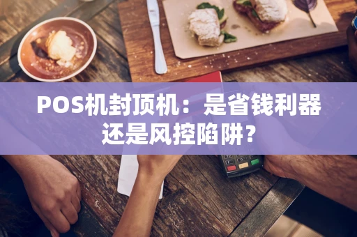 POS机封顶机：是省钱利器还是风控陷阱？