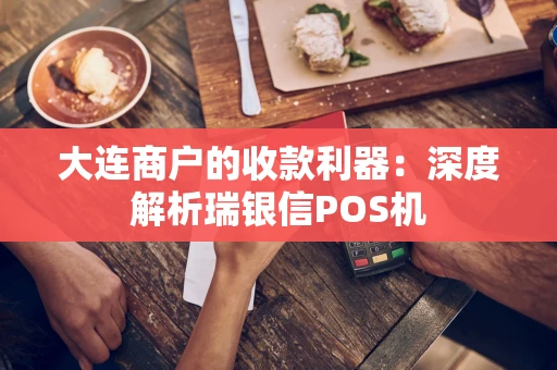 大连商户的收款利器：深度解析瑞银信POS机