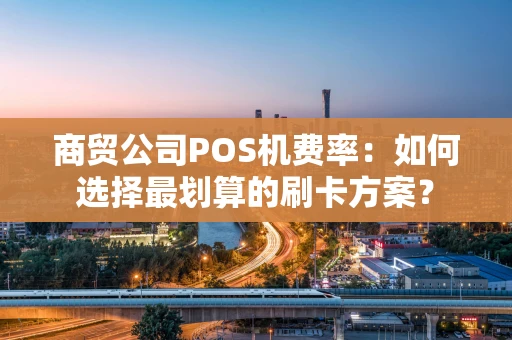 商贸公司POS机费率：如何选择最划算的刷卡方案？