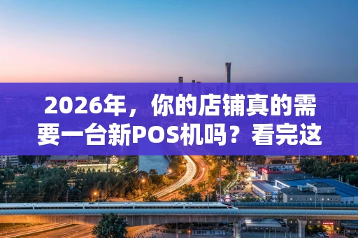 2026年，你的店铺真的需要一台新POS机吗？看完这篇再决定