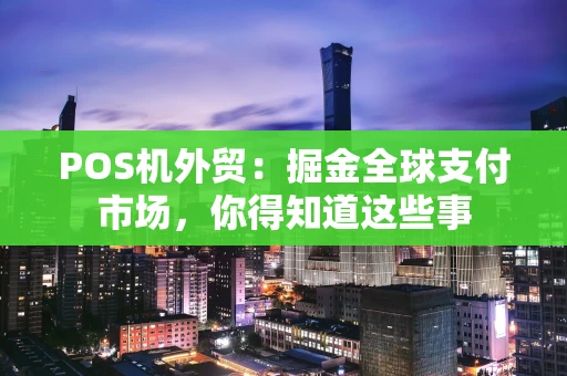 POS机外贸：掘金全球支付市场，你得知道这些事