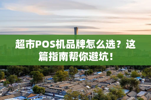 超市POS机品牌怎么选？这篇指南帮你避坑！