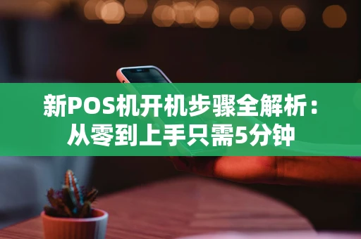 新POS机开机步骤全解析：从零到上手只需5分钟