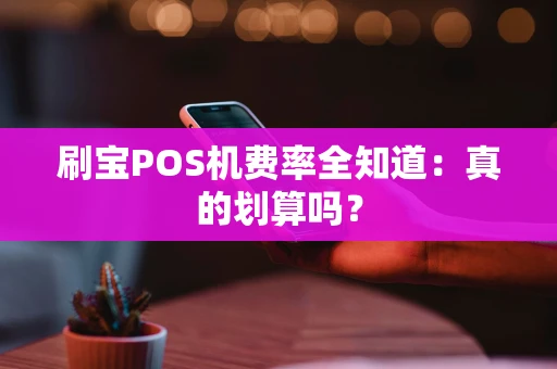 刷宝POS机费率全知道：真的划算吗？
