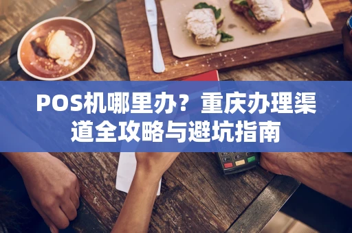POS机哪里办？重庆办理渠道全攻略与避坑指南