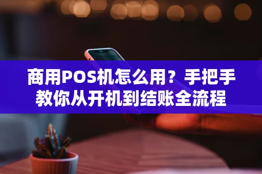 商用POS机怎么用？手把手教你从开机到结账全流程