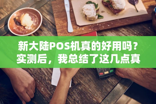 新大陆POS机真的好用吗？实测后，我总结了这几点真实体验