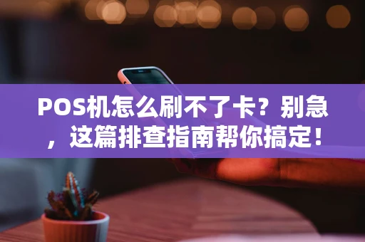 POS机怎么刷不了卡？别急，这篇排查指南帮你搞定！