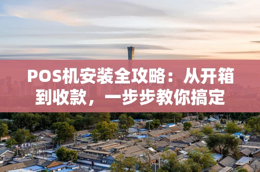POS机安装全攻略：从开箱到收款，一步步教你搞定