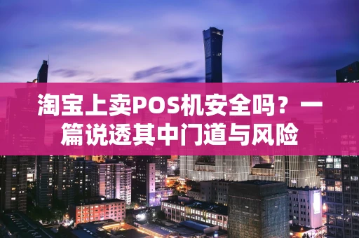 淘宝上卖POS机安全吗？一篇说透其中门道与风险
