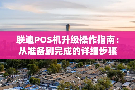 联迪POS机升级操作指南：从准备到完成的详细步骤